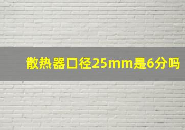 散热器口径25mm是6分吗