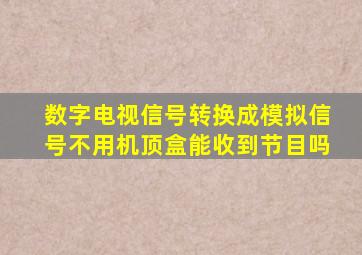 数字电视信号转换成模拟信号不用机顶盒能收到节目吗