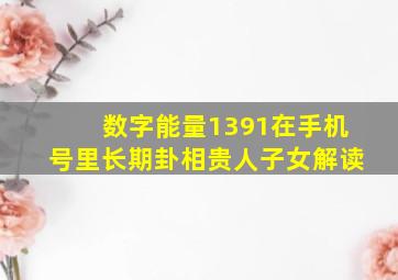 数字能量1391在手机号里长期卦相贵人子女解读