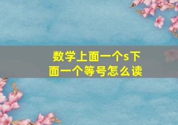 数学上面一个s下面一个等号怎么读