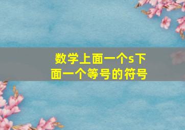 数学上面一个s下面一个等号的符号