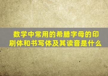 数学中常用的希腊字母的印刷体和书写体及其读音是什么