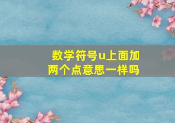 数学符号u上面加两个点意思一样吗