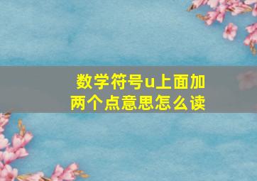 数学符号u上面加两个点意思怎么读