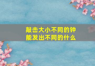 敲击大小不同的钟能发出不同的什么