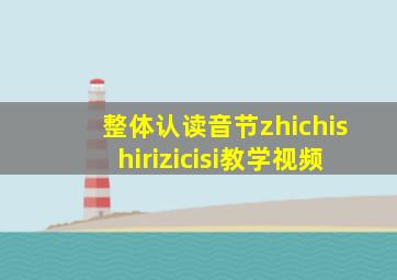 整体认读音节zhichishirizicisi教学视频