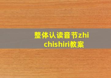 整体认读音节zhichishiri教案