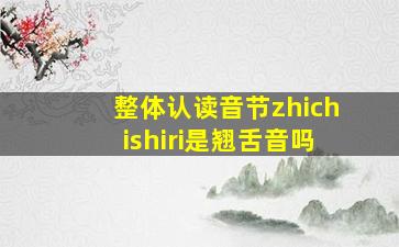 整体认读音节zhichishiri是翘舌音吗