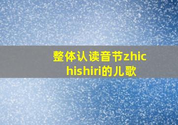 整体认读音节zhichishiri的儿歌