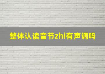 整体认读音节zhi有声调吗