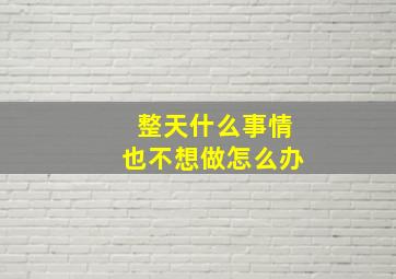 整天什么事情也不想做怎么办