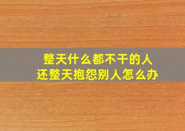 整天什么都不干的人还整天抱怨别人怎么办