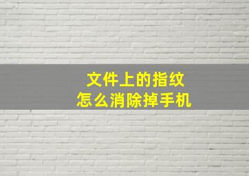 文件上的指纹怎么消除掉手机