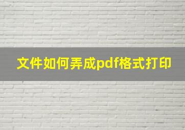 文件如何弄成pdf格式打印