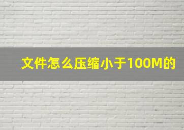 文件怎么压缩小于100M的