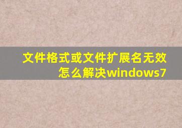 文件格式或文件扩展名无效怎么解决windows7