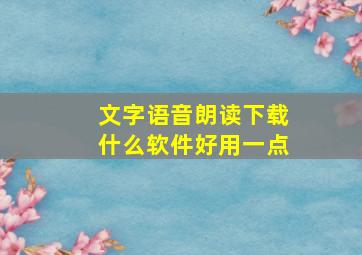 文字语音朗读下载什么软件好用一点