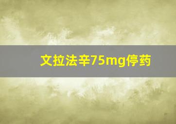 文拉法辛75mg停药