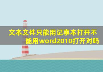 文本文件只能用记事本打开不能用word2010打开对吗