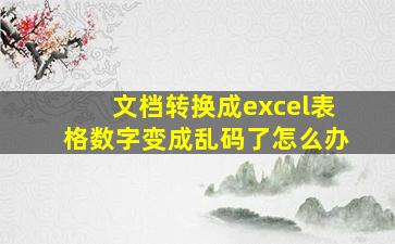 文档转换成excel表格数字变成乱码了怎么办