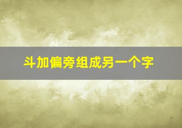 斗加偏旁组成另一个字