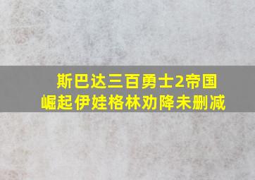 斯巴达三百勇士2帝国崛起伊娃格林劝降未删减