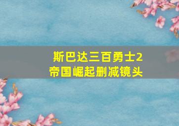 斯巴达三百勇士2帝国崛起删减镜头