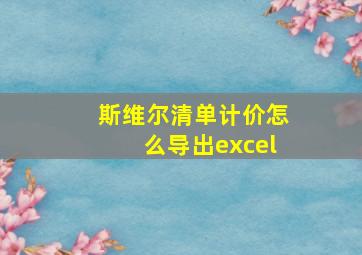 斯维尔清单计价怎么导出excel