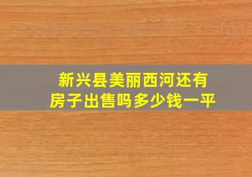 新兴县美丽西河还有房子出售吗多少钱一平