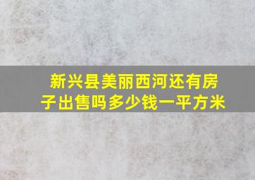 新兴县美丽西河还有房子出售吗多少钱一平方米