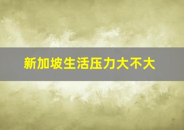 新加坡生活压力大不大