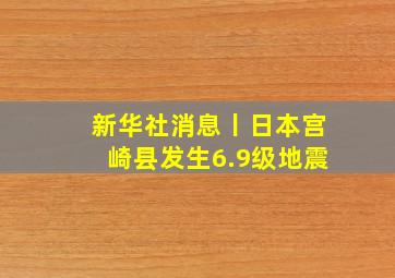 新华社消息丨日本宫崎县发生6.9级地震