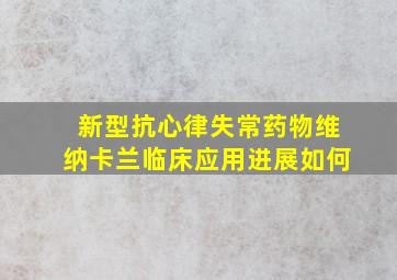 新型抗心律失常药物维纳卡兰临床应用进展如何