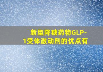 新型降糖药物GLP-1受体激动剂的优点有