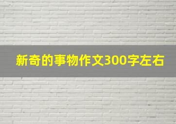 新奇的事物作文300字左右