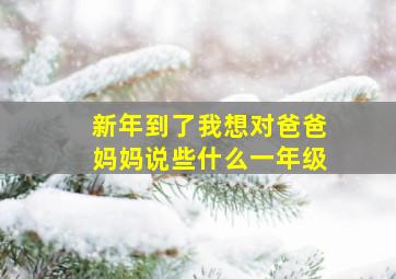 新年到了我想对爸爸妈妈说些什么一年级