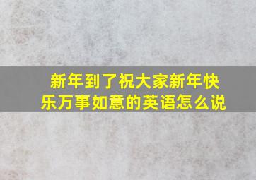 新年到了祝大家新年快乐万事如意的英语怎么说