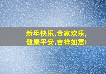 新年快乐,合家欢乐,健康平安,吉祥如意!