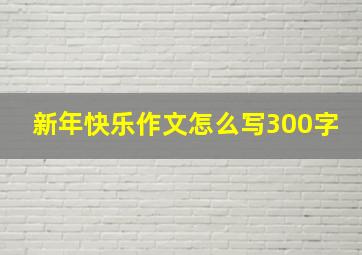 新年快乐作文怎么写300字