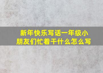 新年快乐写话一年级小朋友们忙着干什么怎么写