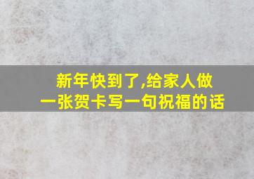 新年快到了,给家人做一张贺卡写一句祝福的话