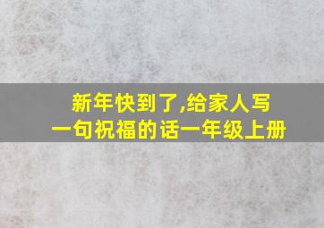 新年快到了,给家人写一句祝福的话一年级上册