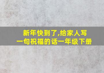 新年快到了,给家人写一句祝福的话一年级下册