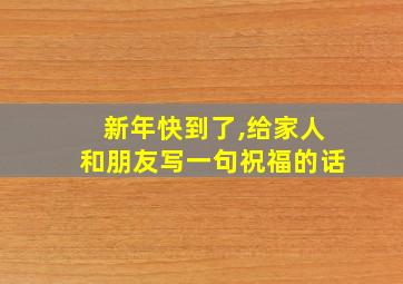 新年快到了,给家人和朋友写一句祝福的话