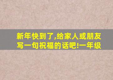 新年快到了,给家人或朋友写一句祝福的话吧!一年级