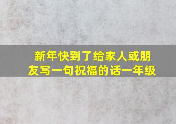 新年快到了给家人或朋友写一句祝福的话一年级