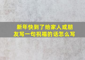 新年快到了给家人或朋友写一句祝福的话怎么写