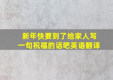 新年快要到了给家人写一句祝福的话吧英语翻译