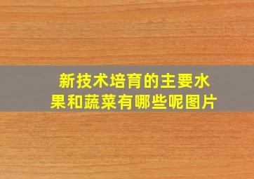 新技术培育的主要水果和蔬菜有哪些呢图片