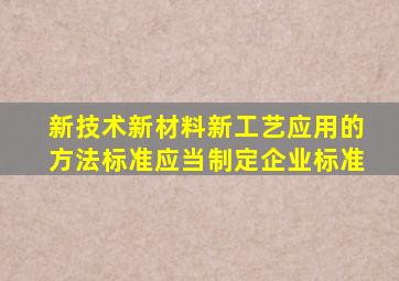 新技术新材料新工艺应用的方法标准应当制定企业标准